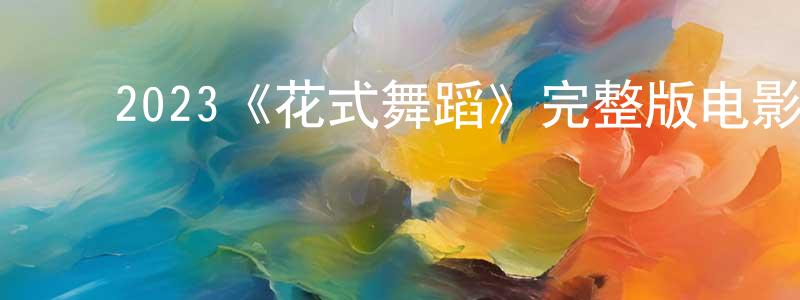 安卫东的动漫综艺大全,2023《花式舞蹈》完整版电影/在线观看/百度云-美剧天堂